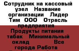 Сотрудник на кассовый узел › Название организации ­ Лидер Тим, ООО › Отрасль предприятия ­ Продукты питания, табак › Минимальный оклад ­ 36 000 - Все города Работа » Вакансии   . Адыгея респ.,Адыгейск г.